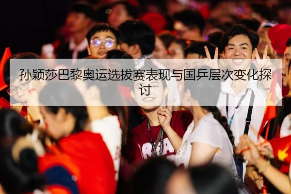 孙颖莎巴黎奥运选拔赛表现与国乒层次变化探讨（bbsports）