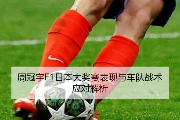 周冠宇F1日本大奖赛表现与车队战术应对解析